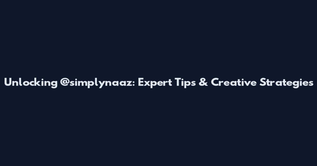 Unlocking @simplynaaz: Expert Tips & Creative Strategies