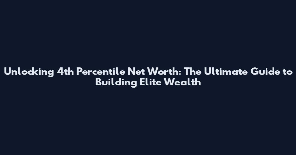 Unlocking 4th Percentile Net Worth: The Ultimate Guide to Building Elite Wealth