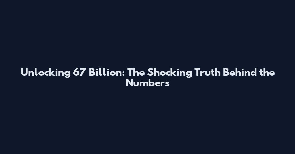 Unlocking 67 Billion: The Shocking Truth Behind the Numbers