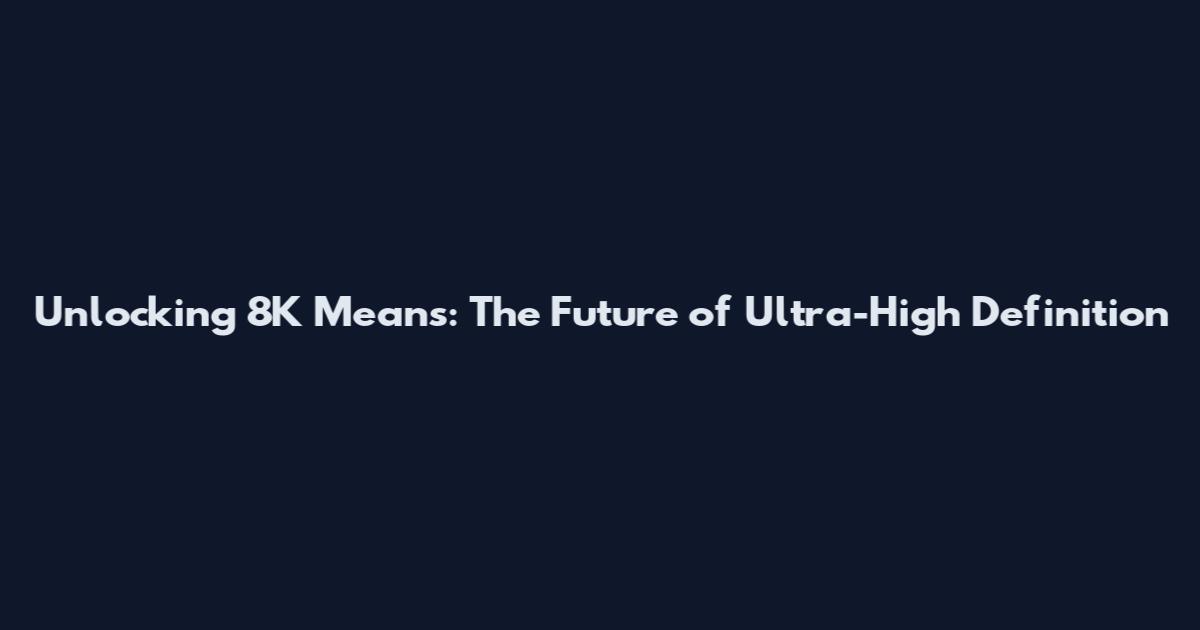 Unlocking 8K Means: The Future of Ultra-High Definition