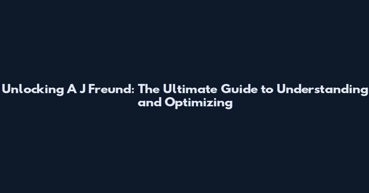 Unlocking A J Freund: The Ultimate Guide to Understanding and Optimizing