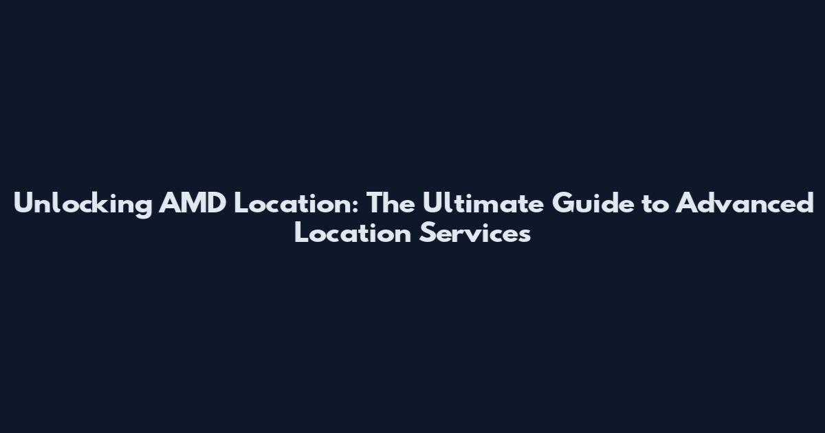 Unlocking AMD Location: The Ultimate Guide to Advanced Location Services