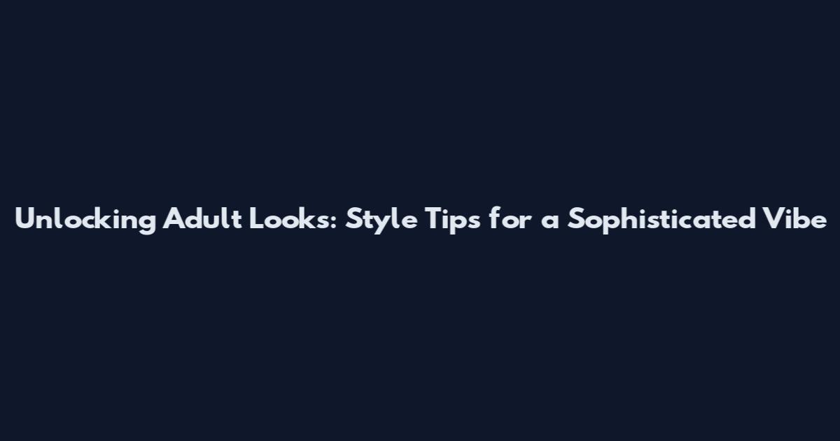 Unlocking Adult Looks: Style Tips for a Sophisticated Vibe