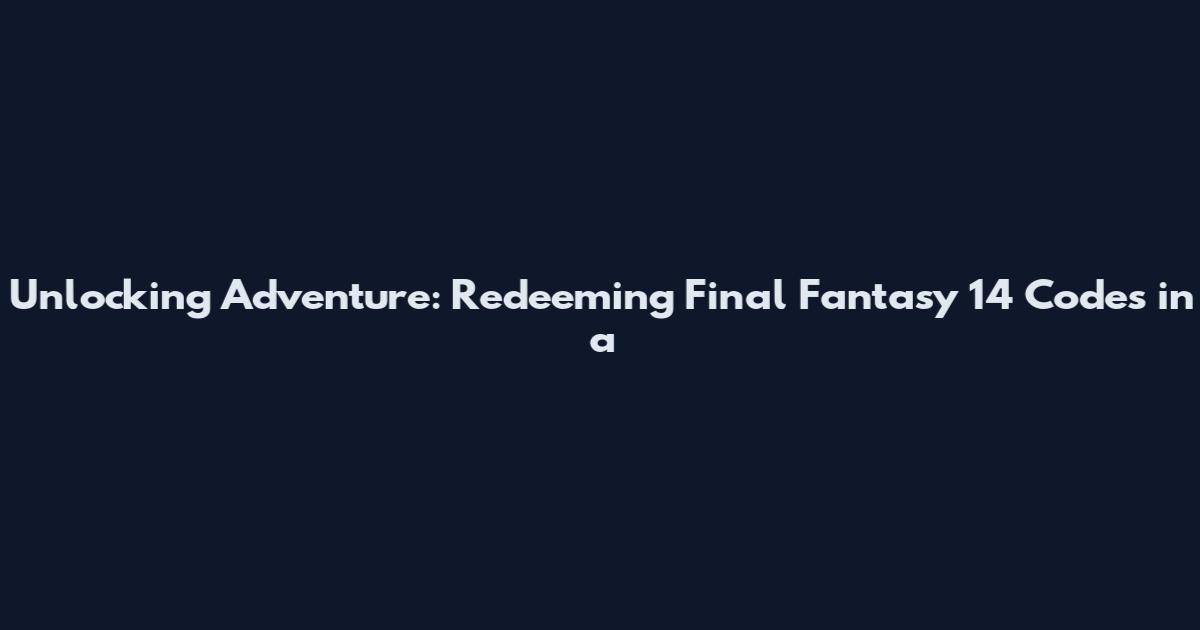 Unlocking Adventure: Redeeming Final Fantasy 14 Codes in a