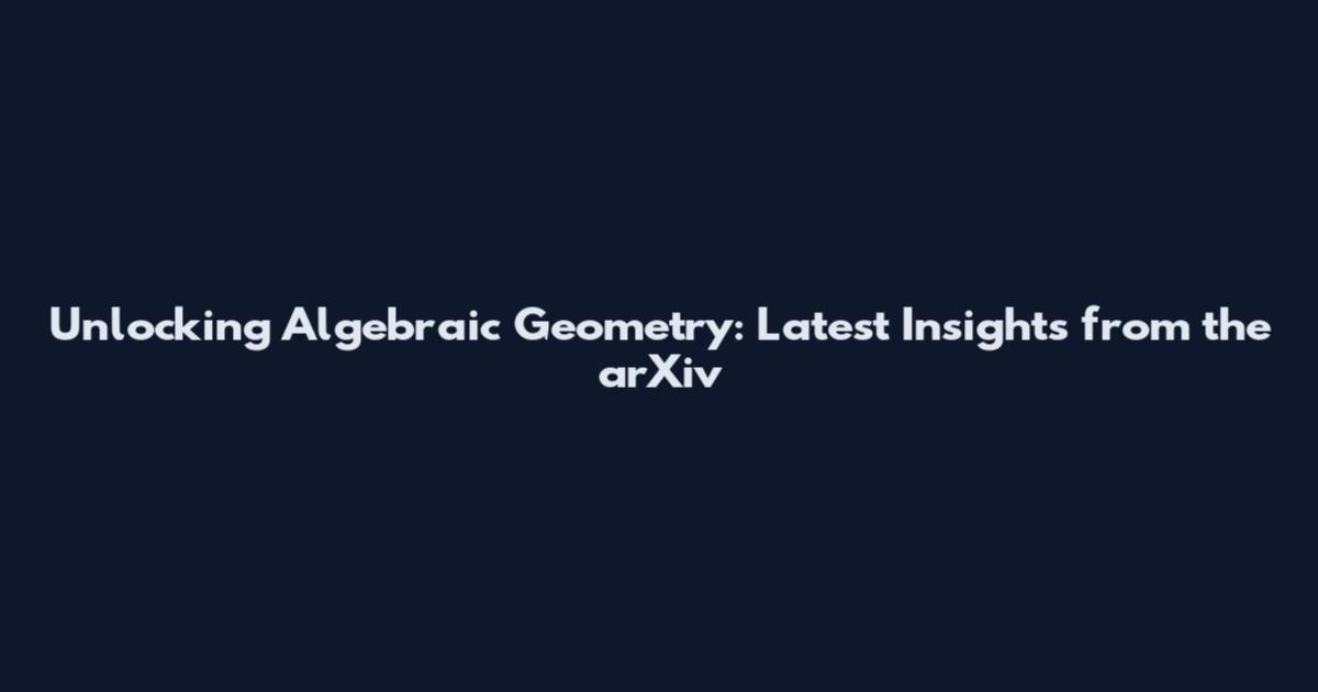 Unlocking Algebraic Geometry: Latest Insights from the arXiv