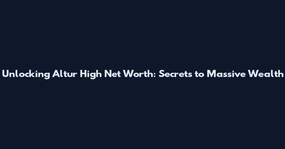 Unlocking Altur High Net Worth: Secrets to Massive Wealth