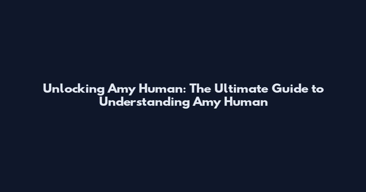 Unlocking Amy Human: The Ultimate Guide to Understanding Amy Human