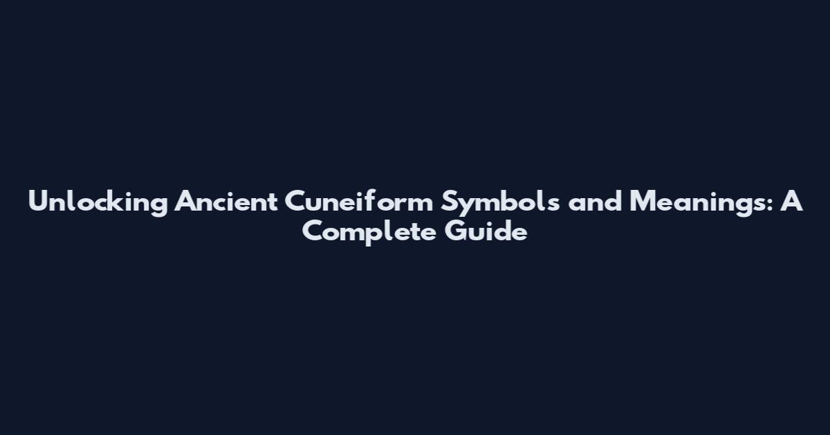 Unlocking Ancient Cuneiform Symbols and Meanings: A Complete Guide