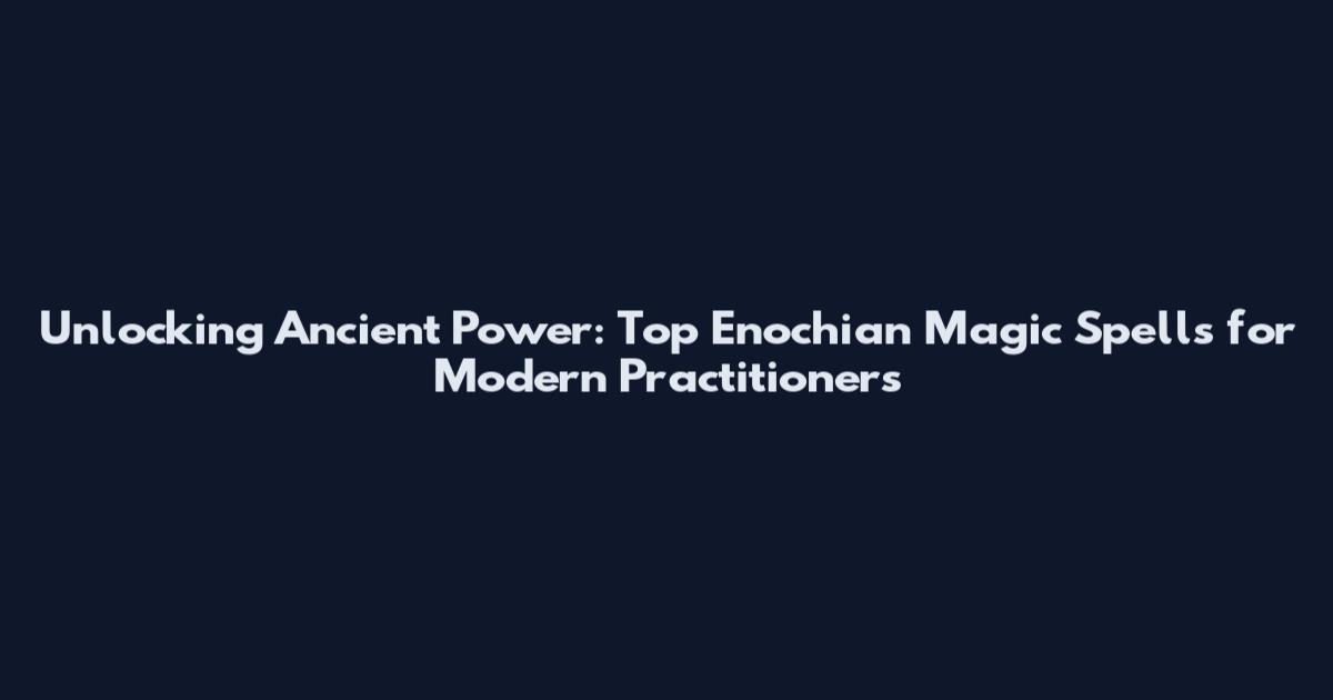 Unlocking Ancient Power: Top Enochian Magic Spells for Modern Practitioners