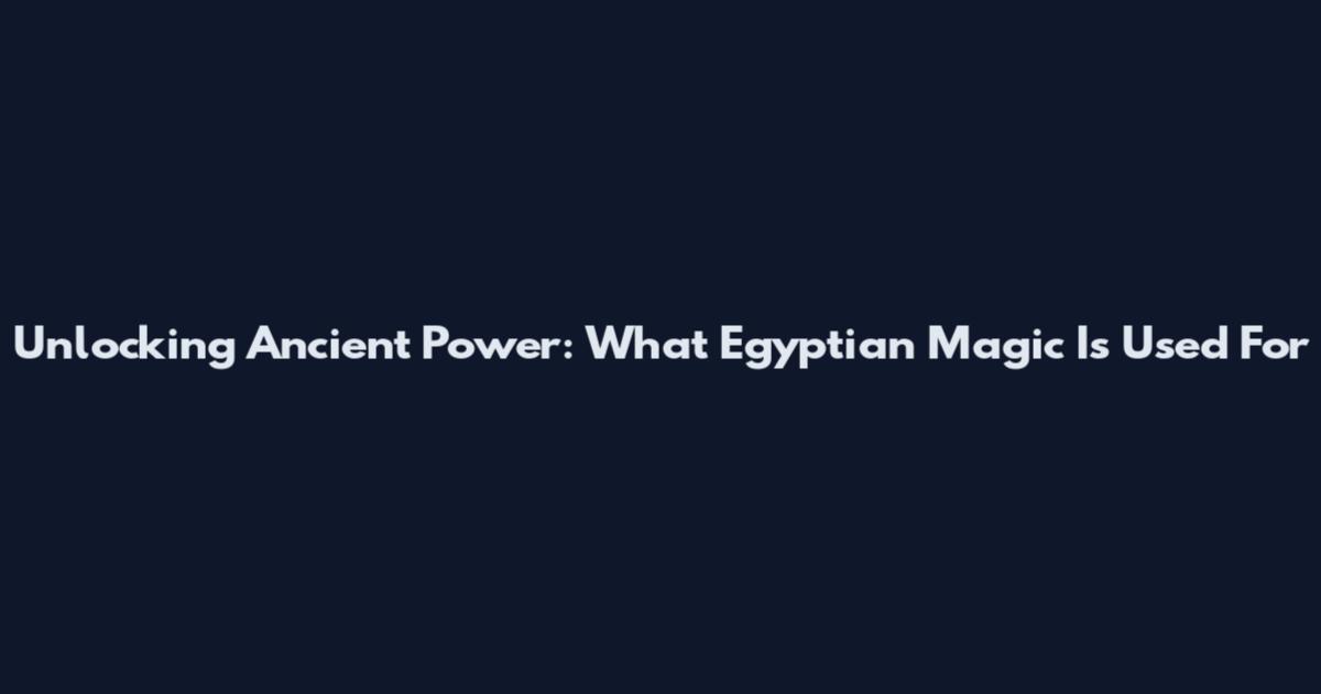 Unlocking Ancient Power: What Egyptian Magic Is Used For