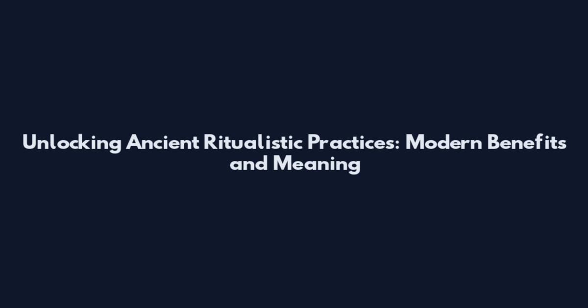 Unlocking Ancient Ritualistic Practices: Modern Benefits and Meaning