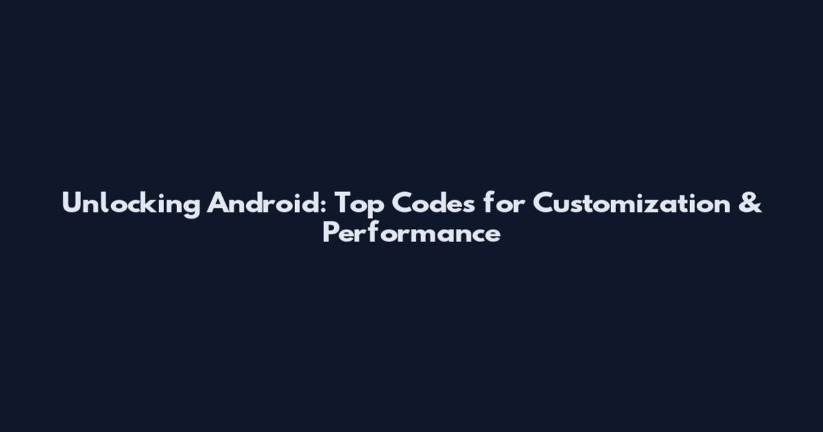 Unlocking Android: Top Codes for Customization & Performance
