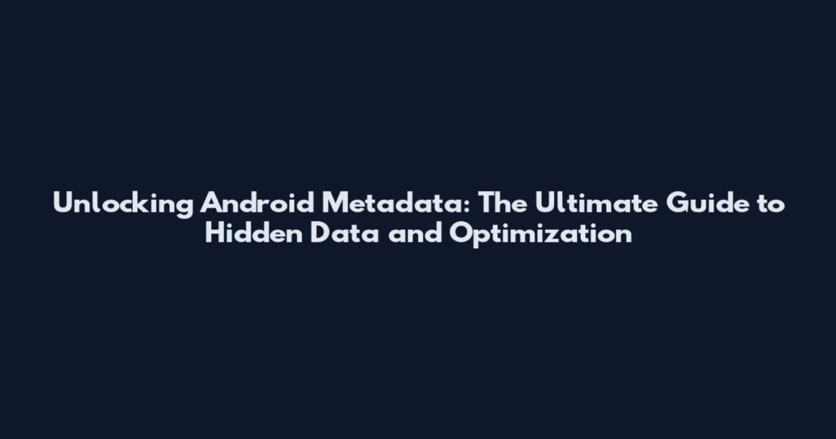 Unlocking Android Metadata: The Ultimate Guide to Hidden Data and Optimization