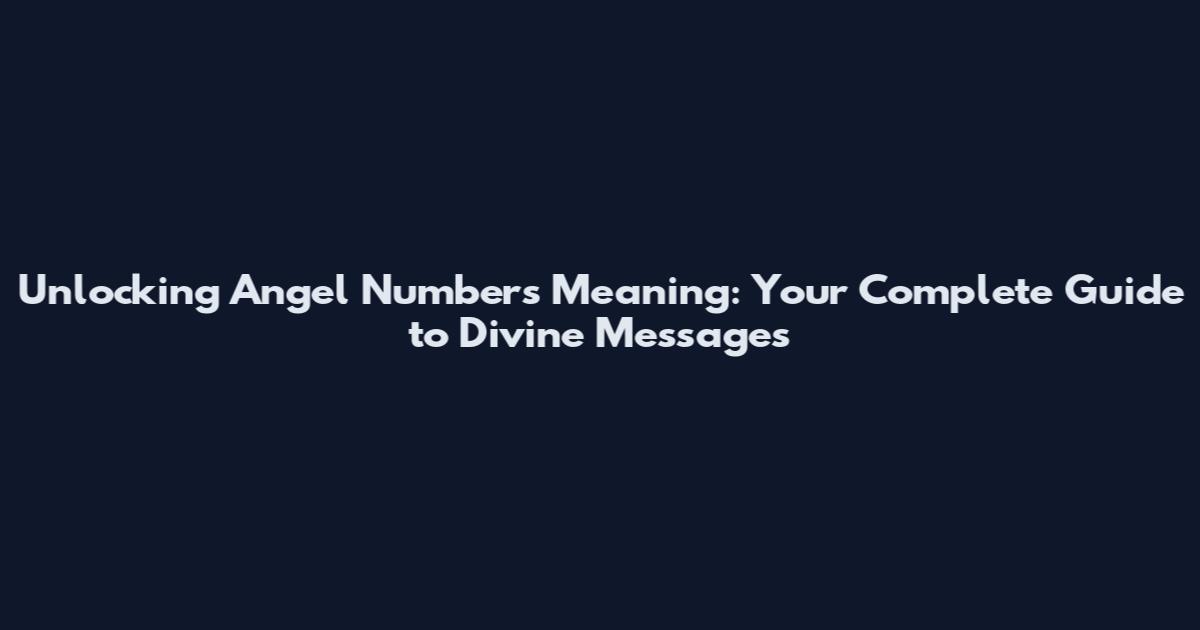 Unlocking Angel Numbers Meaning: Your Complete Guide to Divine Messages