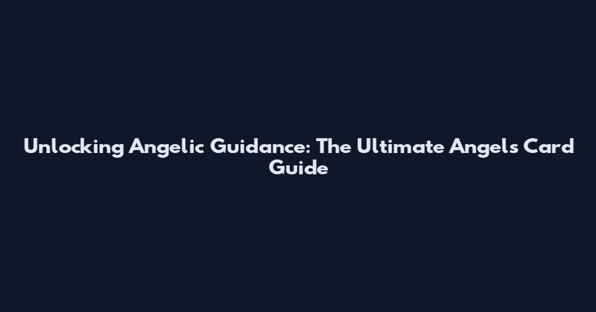 Unlocking Angelic Guidance: The Ultimate Angels Card Guide