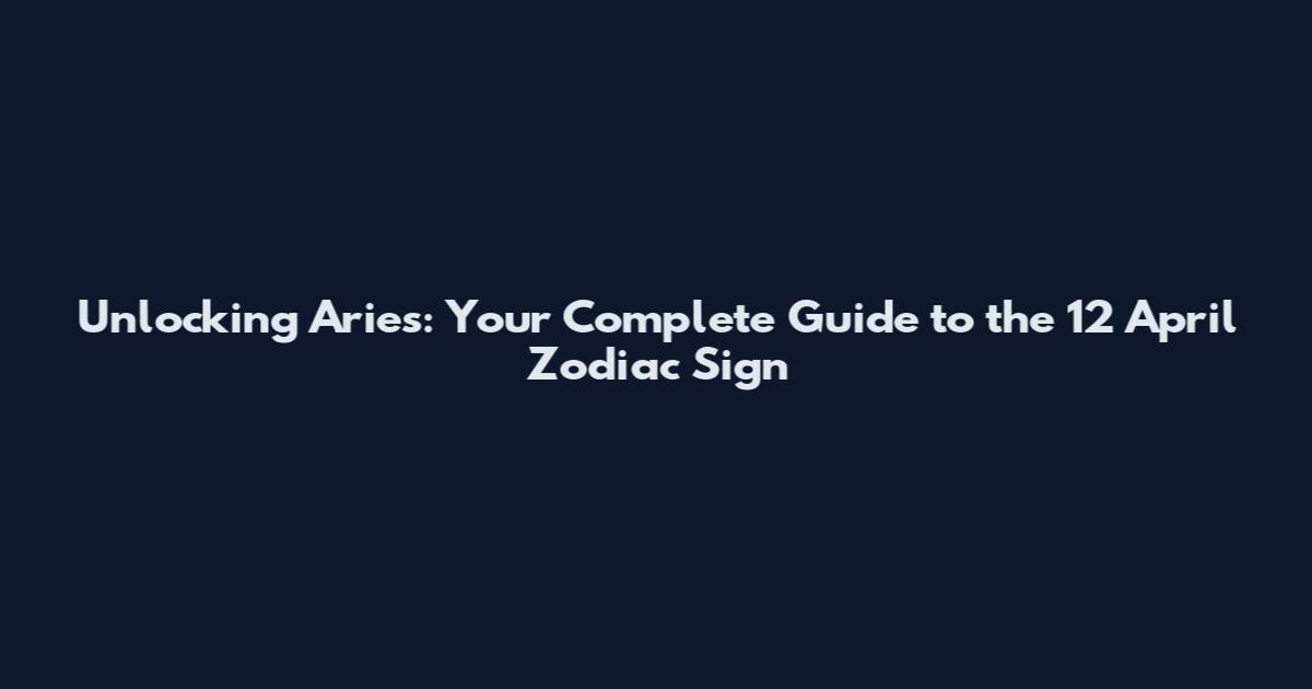 Unlocking Aries: Your Complete Guide to the 12 April Zodiac Sign
