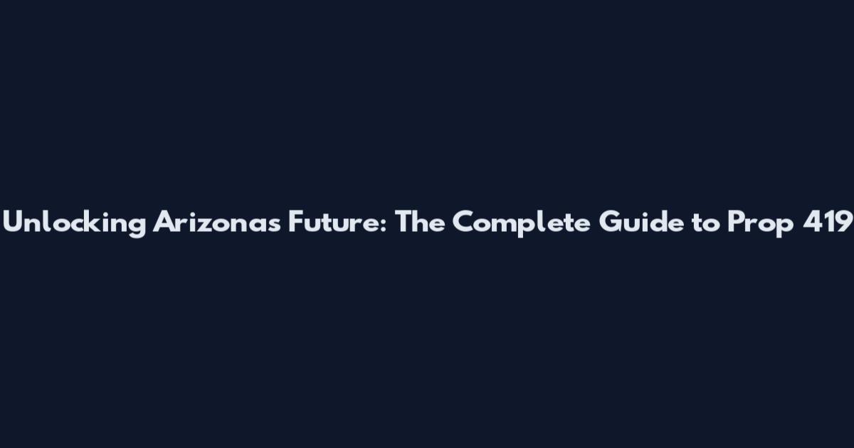 Unlocking Arizona's Future: The Complete Guide to Prop 419