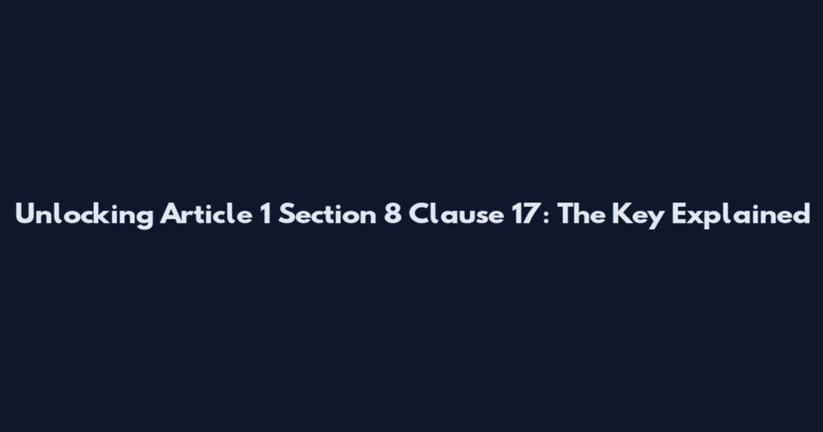 Unlocking Article 1 Section 8 Clause 17: The Key Explained