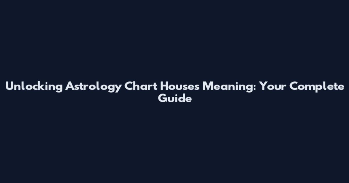Unlocking Astrology Chart Houses Meaning: Your Complete Guide