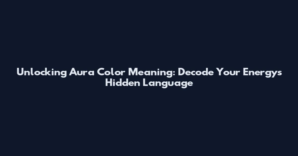 Unlocking Aura Color Meaning: Decode Your Energy's Hidden Language