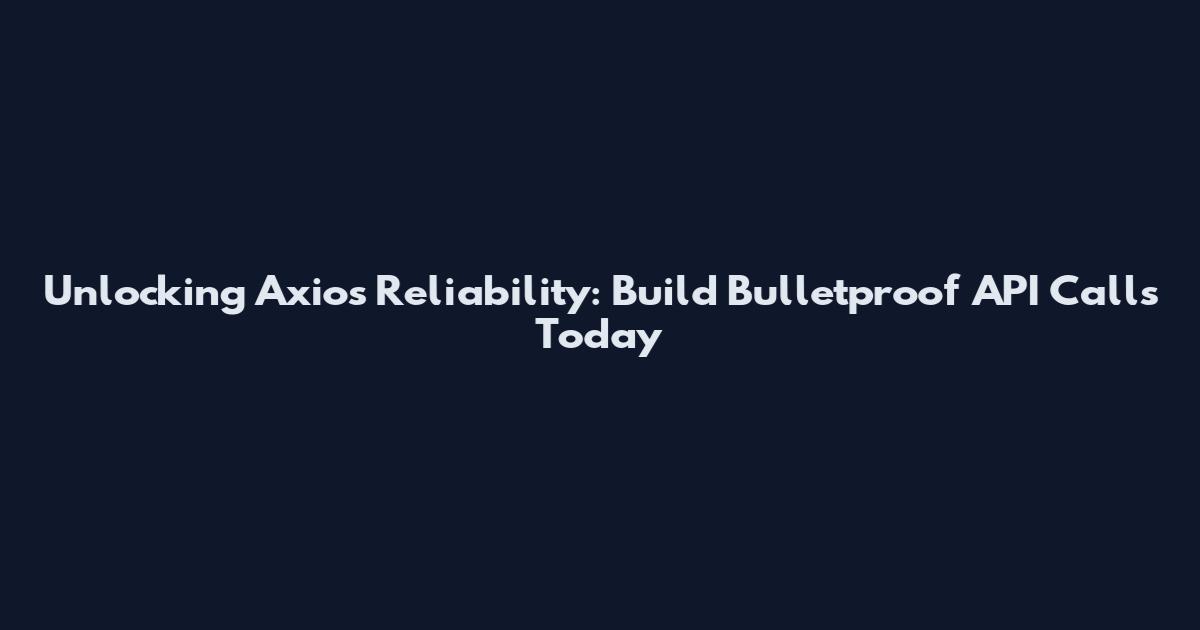 Unlocking Axios Reliability: Build Bulletproof API Calls Today