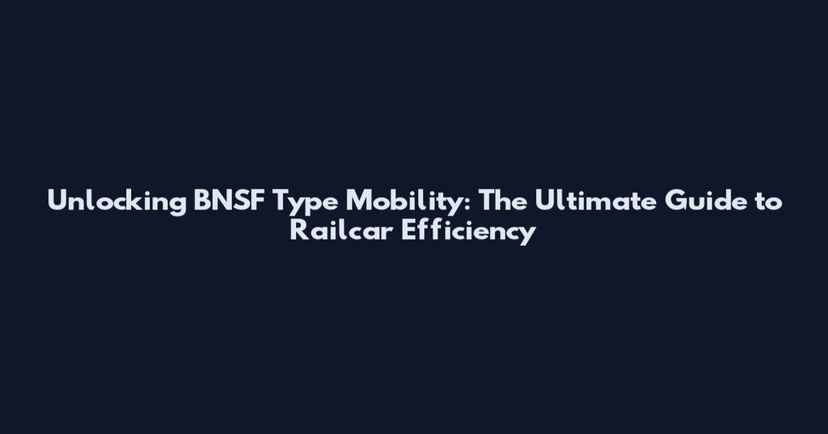 Unlocking BNSF Type Mobility: The Ultimate Guide to Railcar Efficiency