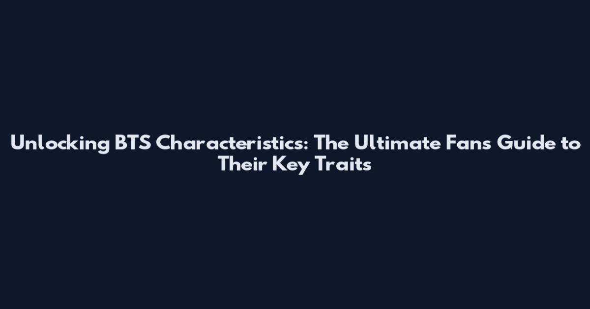 Unlocking BTS Characteristics: The Ultimate Fan's Guide to Their Key Traits