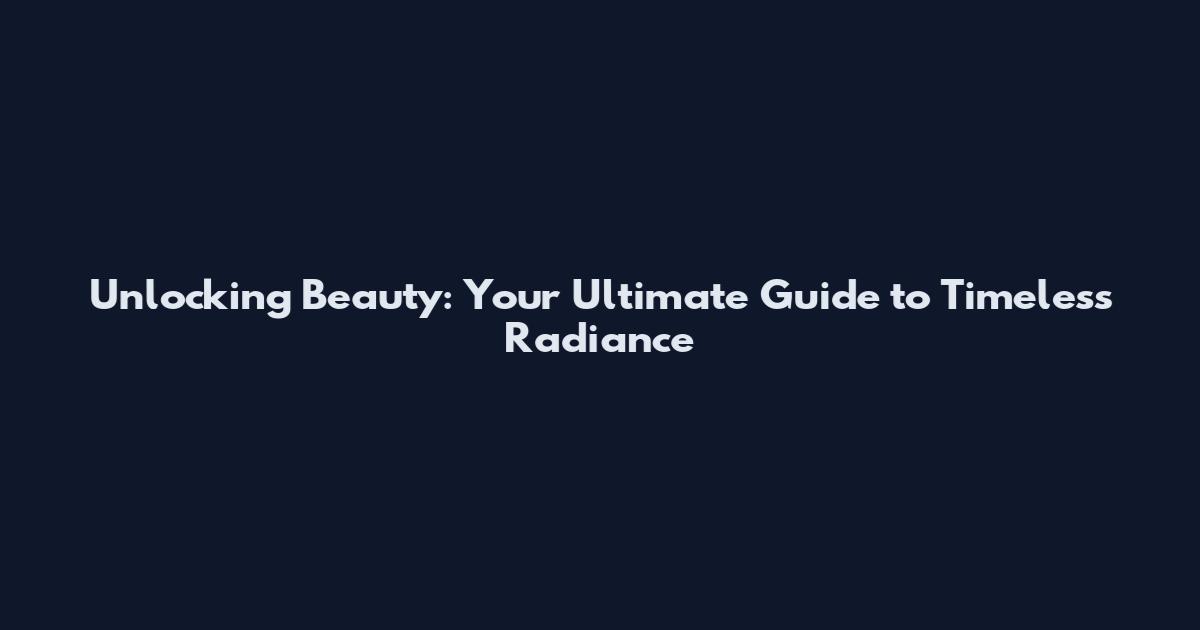 Unlocking Beauty: Your Ultimate Guide to Timeless Radiance
