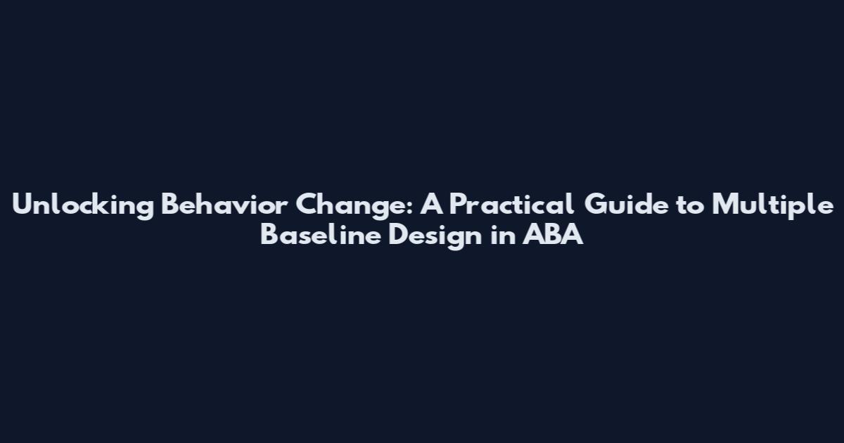 Unlocking Behavior Change: A Practical Guide to Multiple Baseline Design in ABA