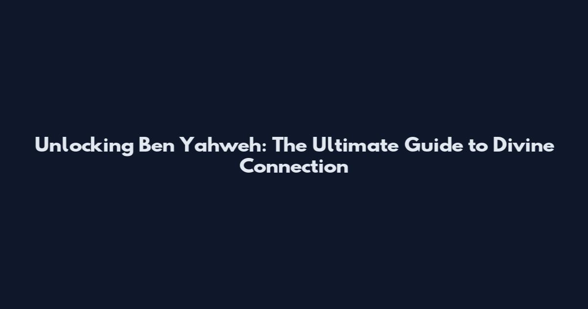 Unlocking Ben Yahweh: The Ultimate Guide to Divine Connection