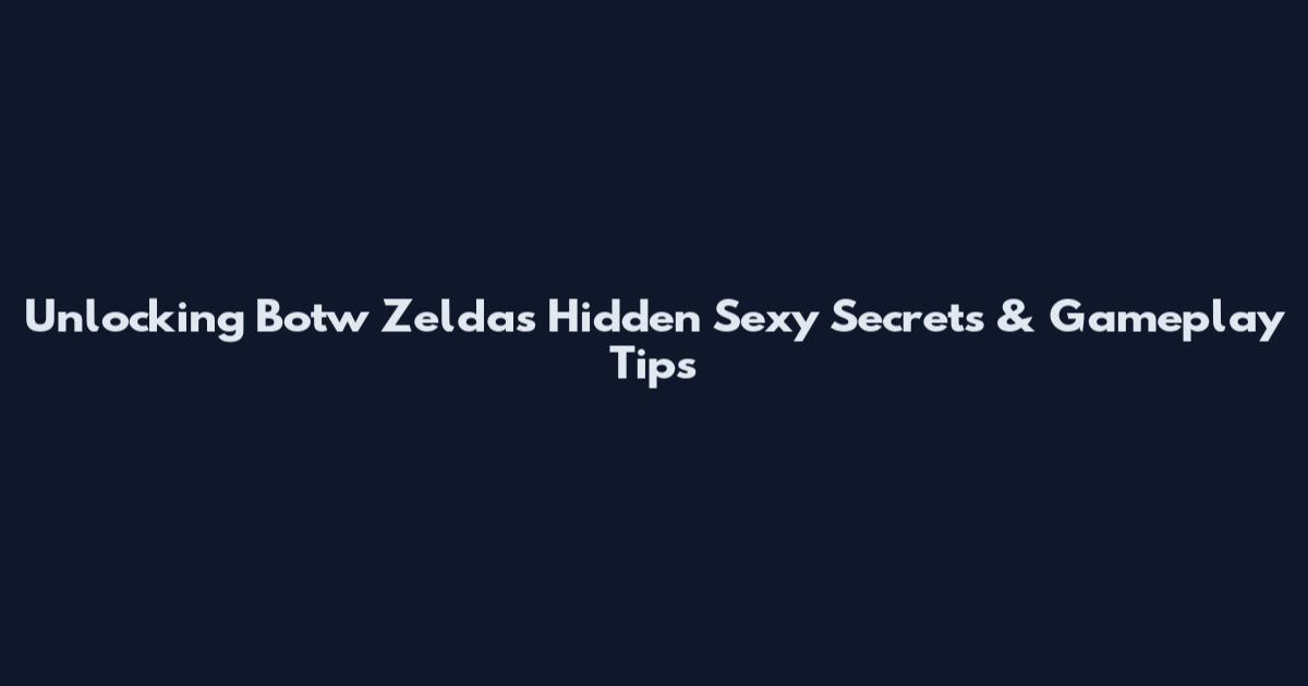 Unlocking Botw Zelda's Hidden Sexy Secrets & Gameplay Tips