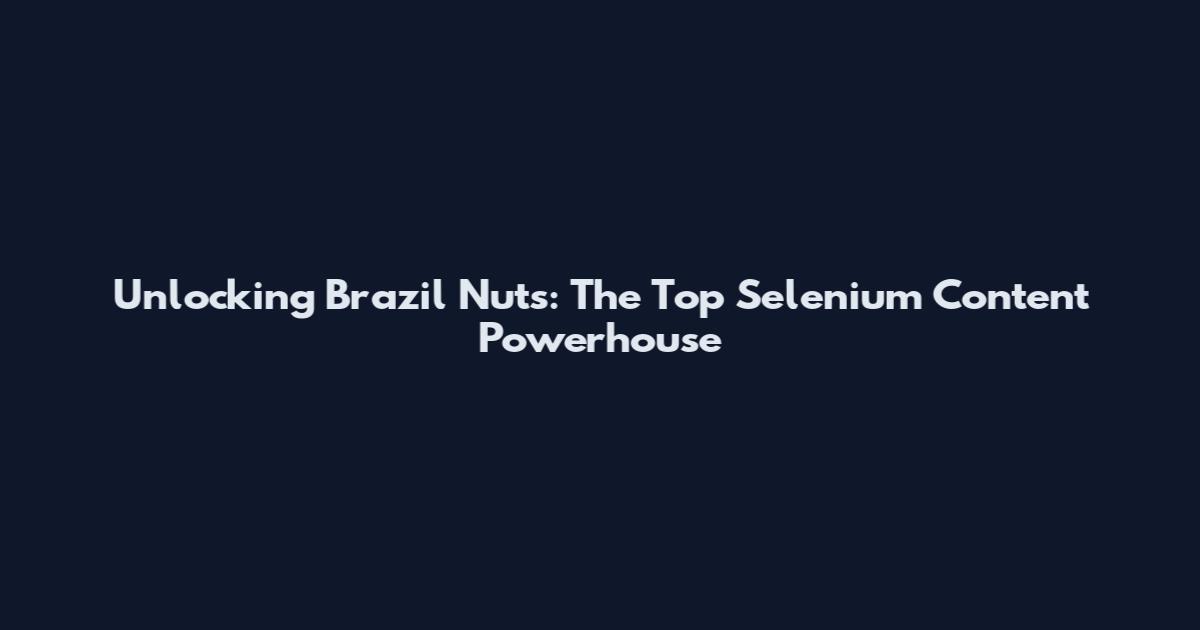Unlocking Brazil Nuts: The Top Selenium Content Powerhouse