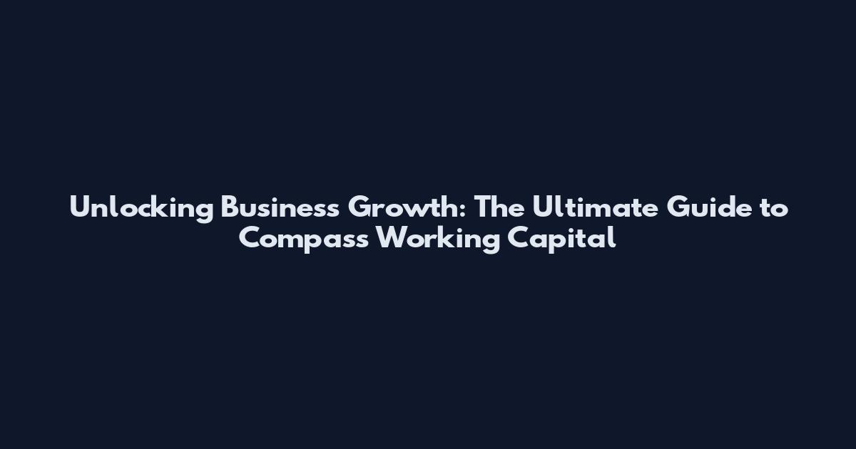 Unlocking Business Growth: The Ultimate Guide to Compass Working Capital