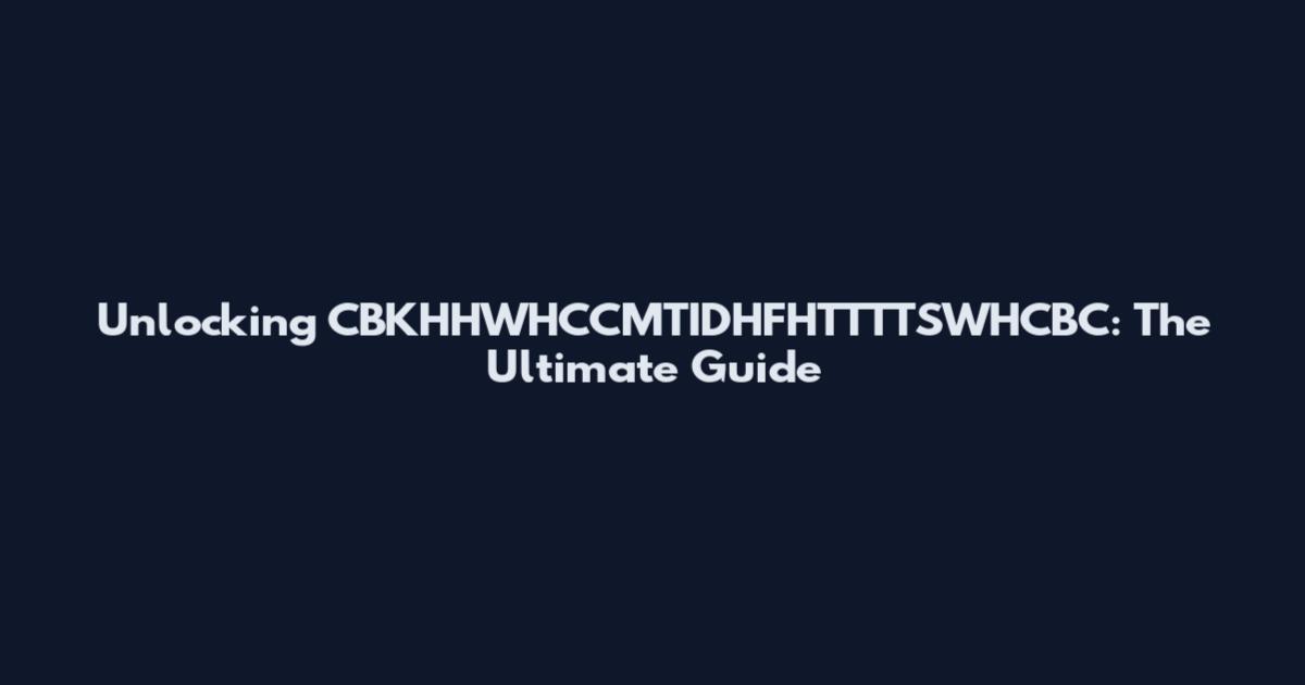 Unlocking CBKHHWHCCMTIDHFHTTTTSWHCBC: The Ultimate Guide
