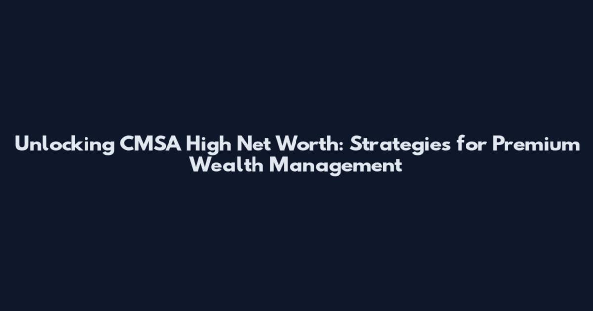Unlocking CMSA High Net Worth: Strategies for Premium Wealth Management