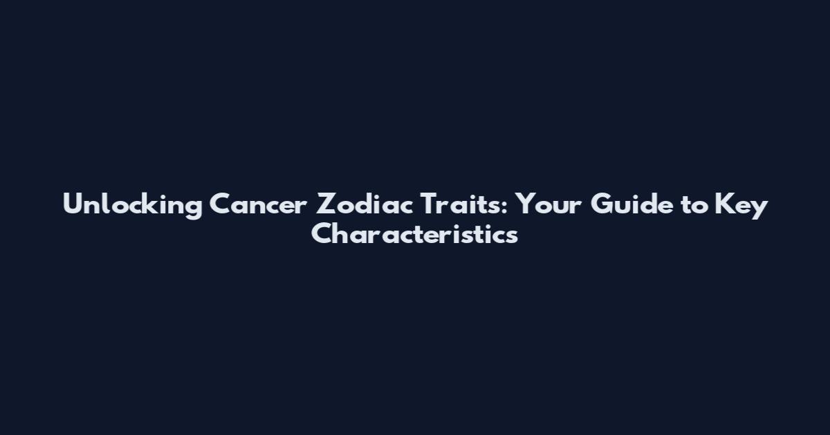 Unlocking Cancer Zodiac Traits: Your Guide to Key Characteristics