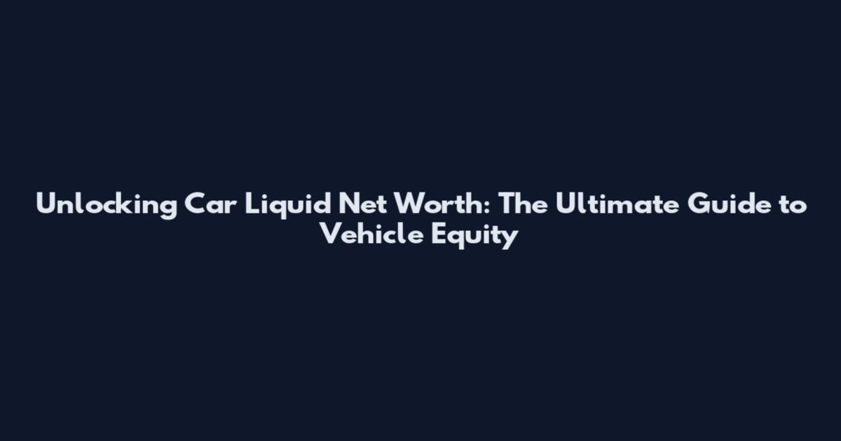 Unlocking Car Liquid Net Worth: The Ultimate Guide to Vehicle Equity