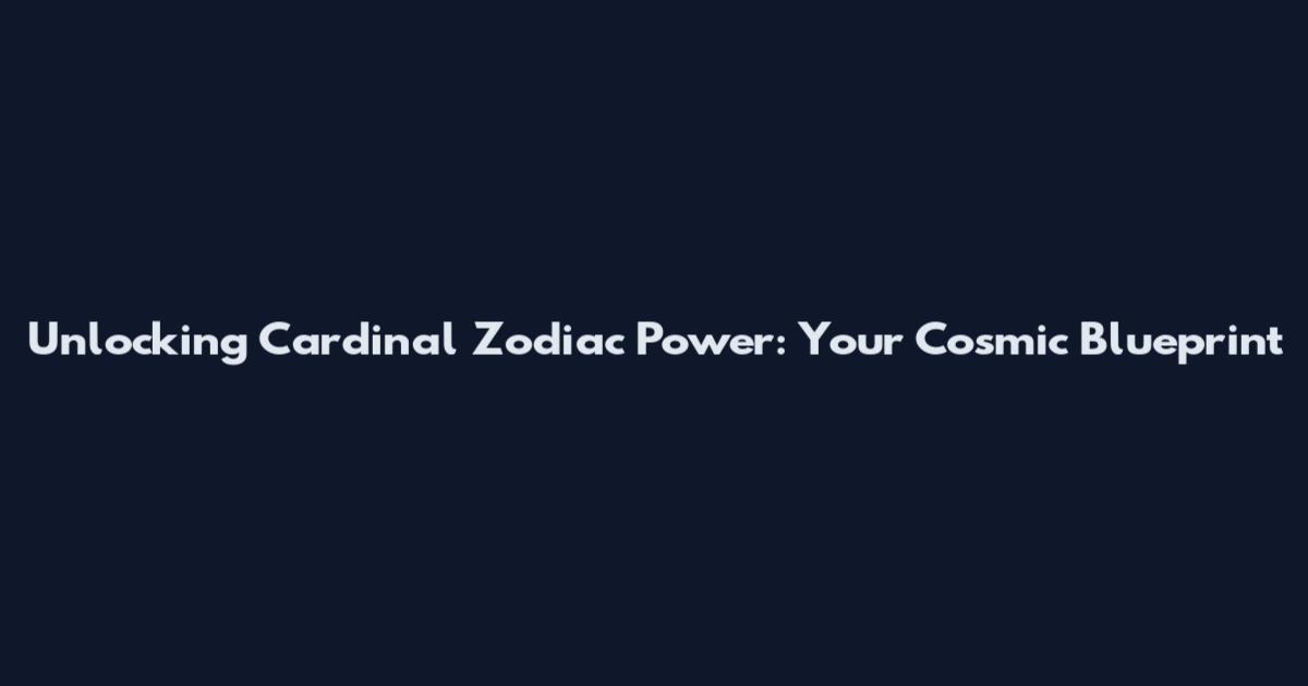 Unlocking Cardinal Zodiac Power: Your Cosmic Blueprint