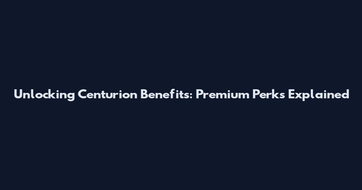 Unlocking Centurion Benefits: Premium Perks Explained