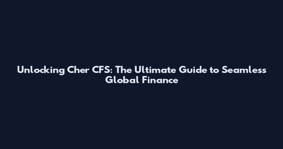 Unlocking Cher CFS: The Ultimate Guide to Seamless Global Finance