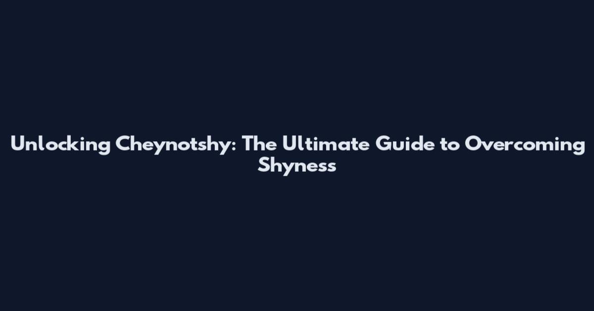 Unlocking Cheynotshy: The Ultimate Guide to Overcoming Shyness