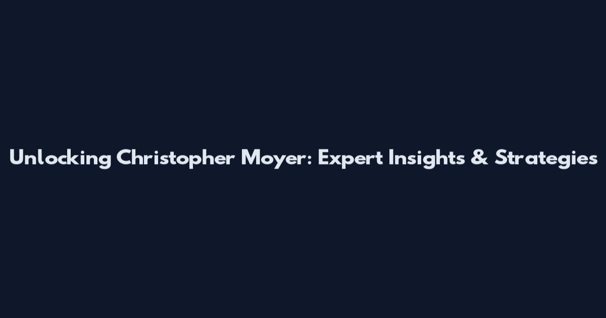 Unlocking Christopher Moyer: Expert Insights & Strategies