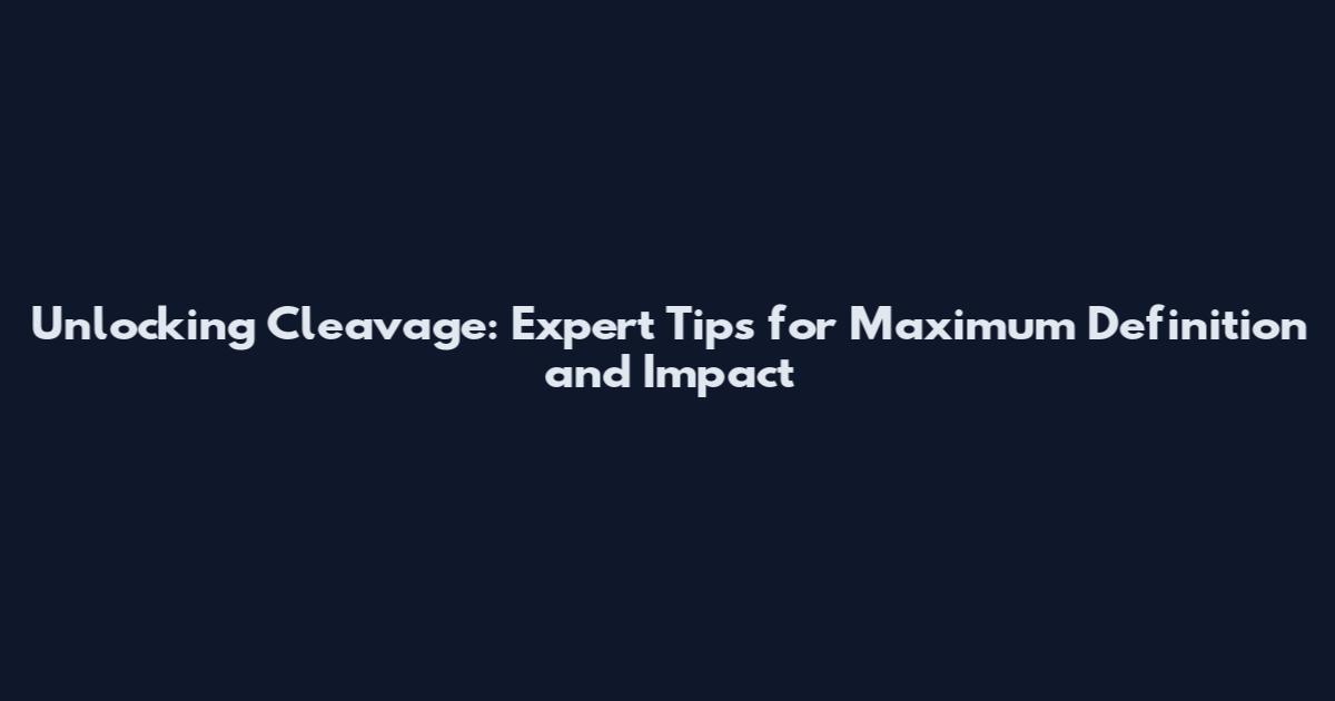Unlocking Cleavage: Expert Tips for Maximum Definition and Impact