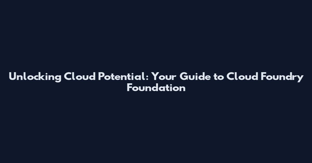 Unlocking Cloud Potential: Your Guide to Cloud Foundry Foundation