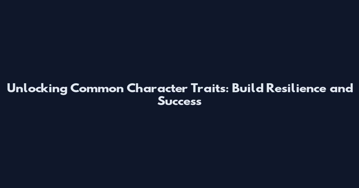 Unlocking Common Character Traits: Build Resilience and Success