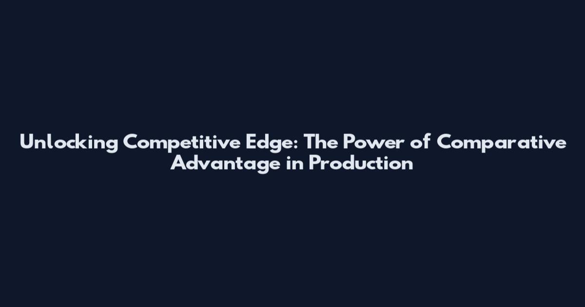 Unlocking Competitive Edge: The Power of Comparative Advantage in Production