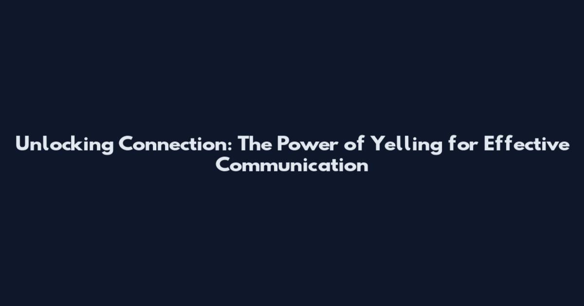 Unlocking Connection: The Power of Yelling for Effective Communication