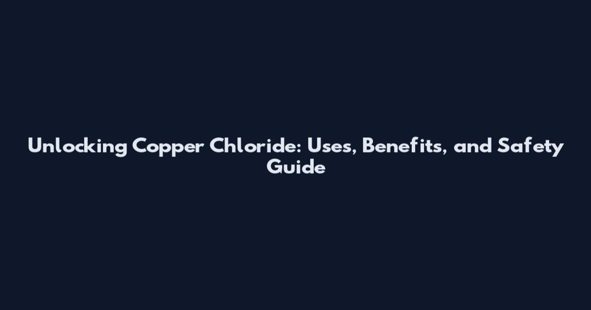Unlocking Copper Chloride: Uses, Benefits, and Safety Guide