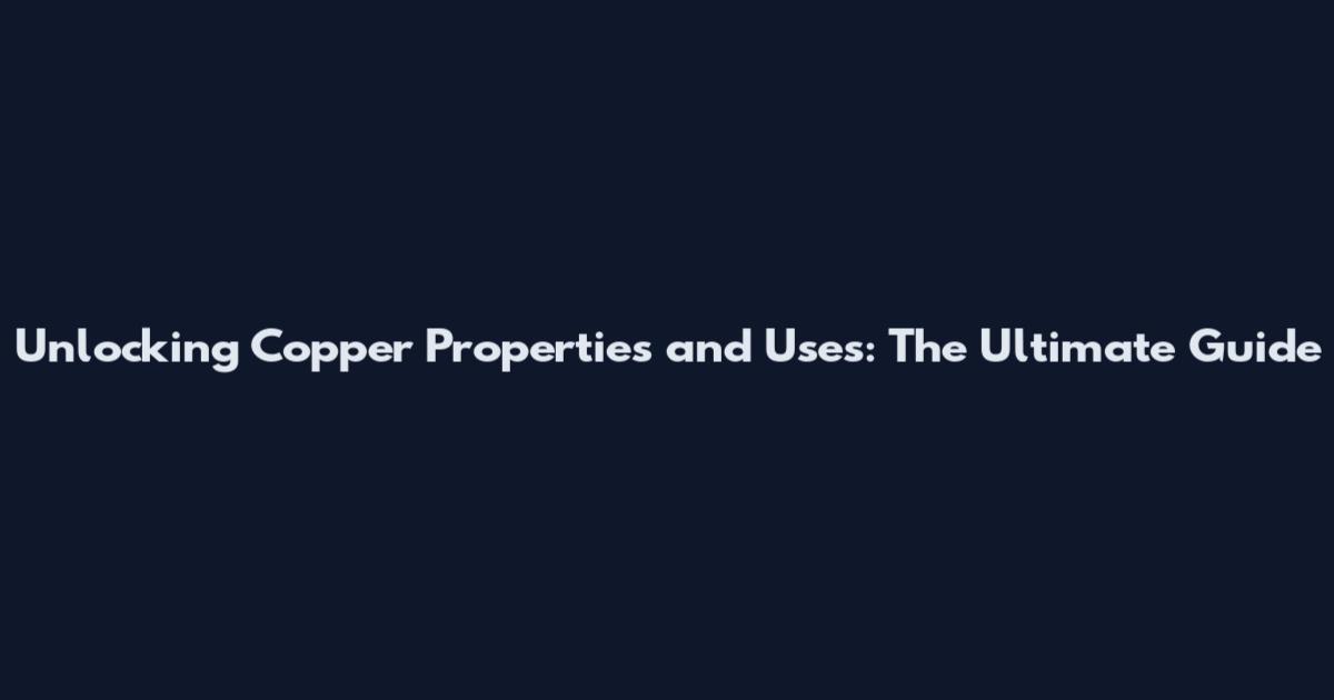Unlocking Copper Properties and Uses: The Ultimate Guide