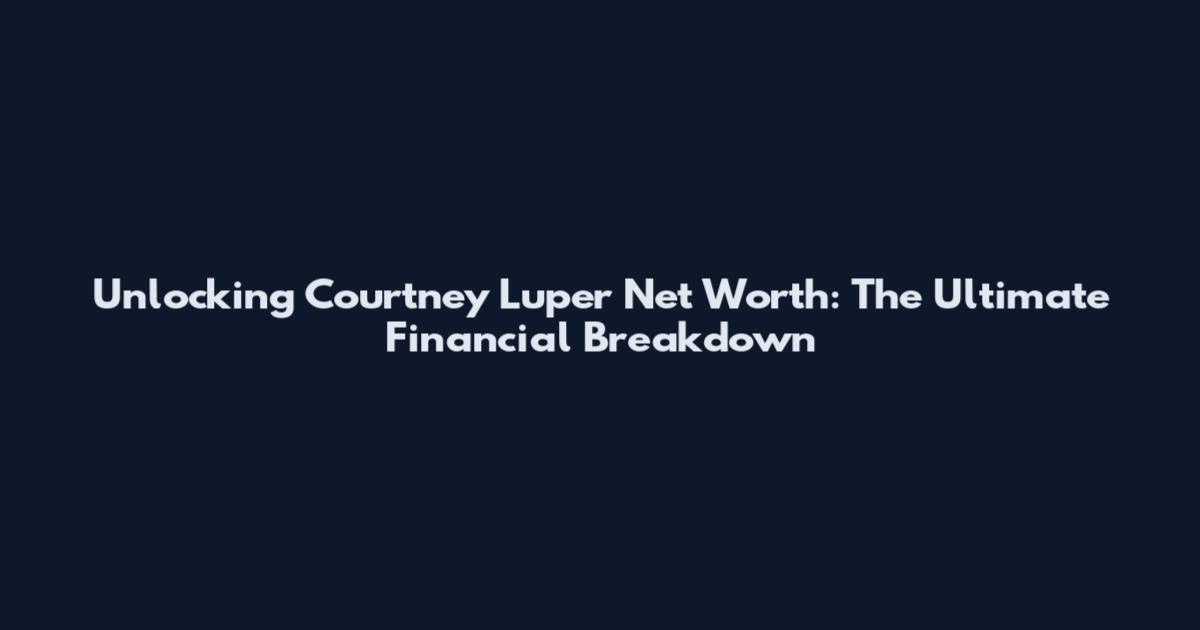 Unlocking Courtney Luper Net Worth: The Ultimate Financial Breakdown